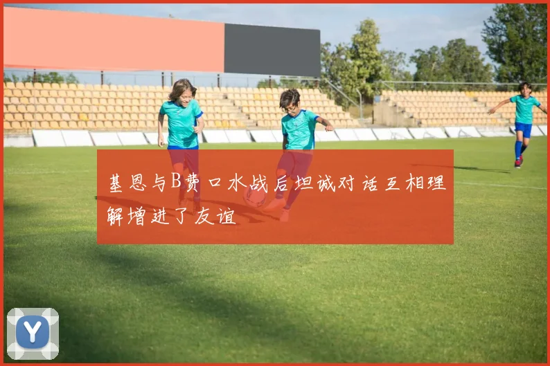 基恩与B费口水战后坦诚对话互相理解增进了友谊