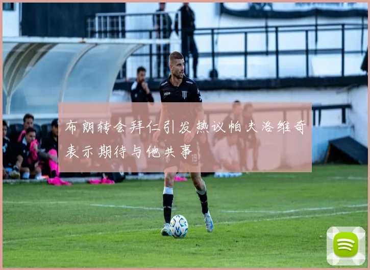 布朗转会拜仁引发热议帕夫洛维奇表示期待与他共事