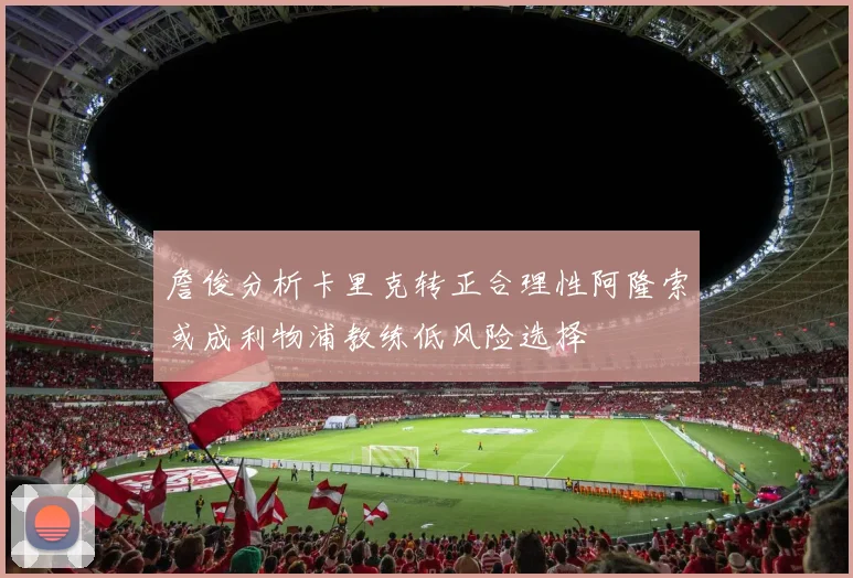 詹俊分析卡里克转正合理性阿隆索或成利物浦教练低风险选择