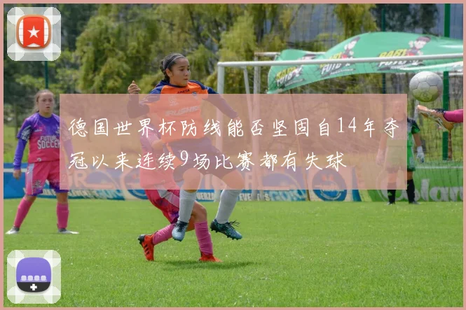 德国世界杯防线能否坚固自14年夺冠以来连续9场比赛都有失球