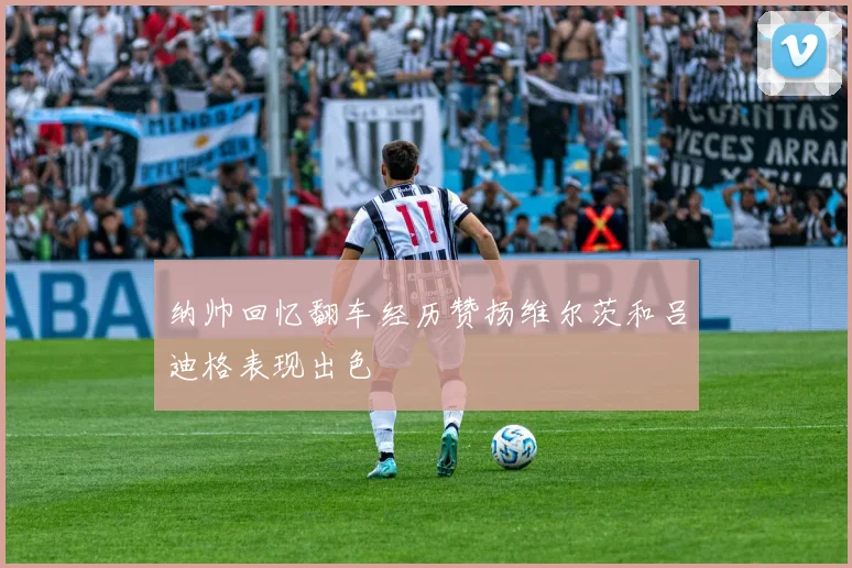 纳帅回忆翻车经历赞扬维尔茨和吕迪格表现出色
