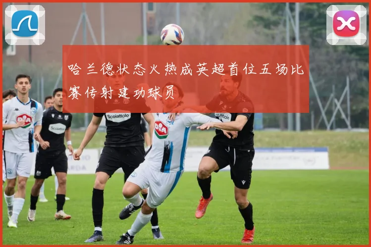 哈兰德状态火热成英超首位五场比赛传射建功球员