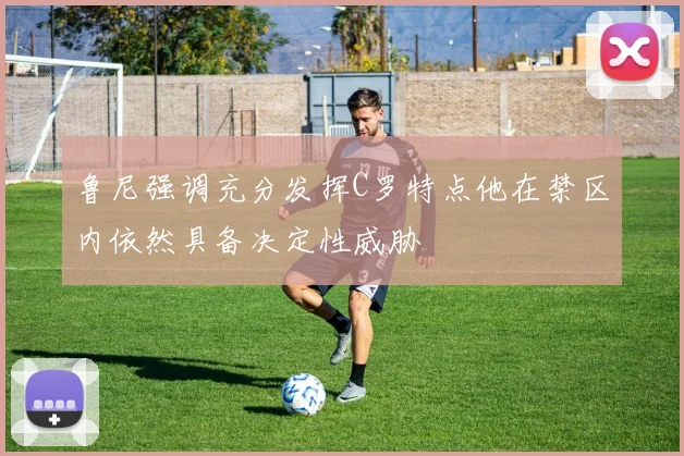 鲁尼强调充分发挥C罗特点他在禁区内依然具备决定性威胁