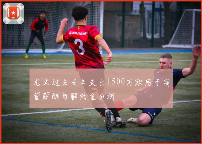 尤文过去五年支出1500万欧用于高管薪酬与解约金分析