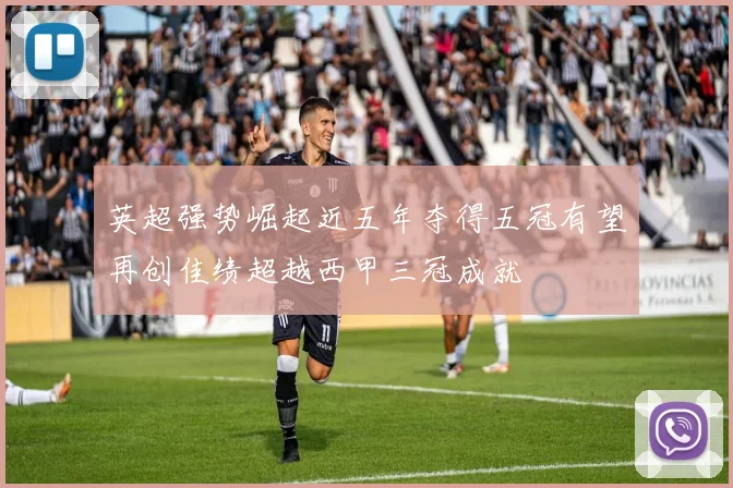 英超强势崛起近五年夺得五冠有望再创佳绩超越西甲三冠成就