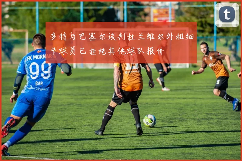 多特与巴塞尔谈判杜兰维尔外租细节球员已拒绝其他球队报价