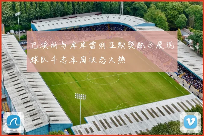 巴埃纳与库库雷利亚默契配合展现球队斗志本周状态火热