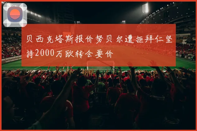贝西克塔斯报价努贝尔遭拒拜仁坚持2000万欧转会要价