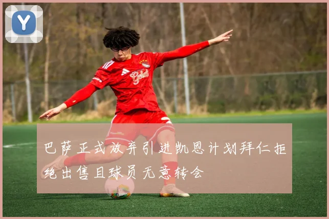 巴萨正式放弃引进凯恩计划拜仁拒绝出售且球员无意转会