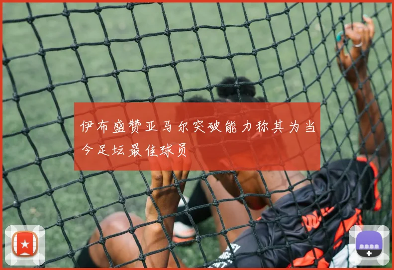 伊布盛赞亚马尔突破能力称其为当今足坛最佳球员