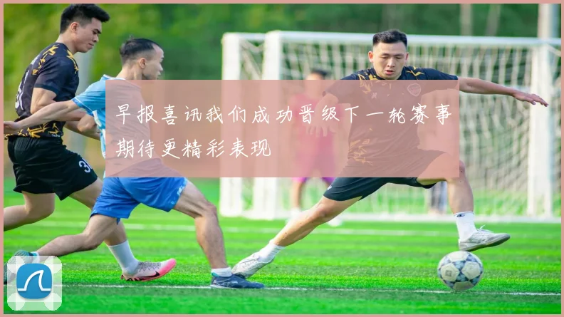 早报喜讯我们成功晋级下一轮赛事期待更精彩表现