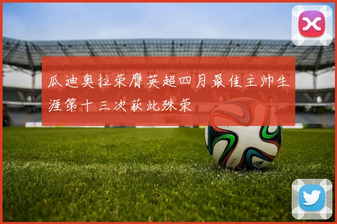 瓜迪奥拉荣膺英超四月最佳主帅生涯第十三次获此殊荣