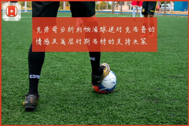 克劳奇分析利物浦球迷对克洛普的情感及高层对斯洛特的支持决策
