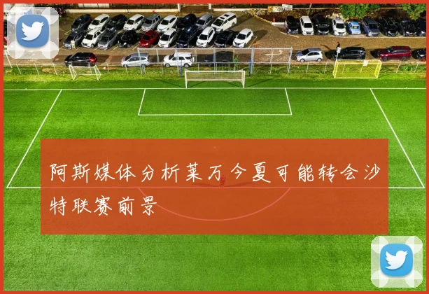 阿斯媒体分析莱万今夏可能转会沙特联赛前景