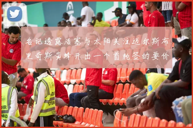 名记透露活塞与太阳关注迈尔斯布里奇斯黄蜂开出一个首轮签的要价