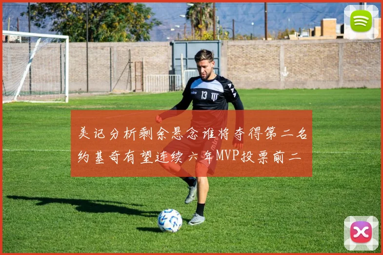 美记分析剩余悬念谁将夺得第二名约基奇有望连续六年MVP投票前二