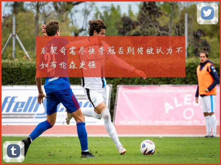 东契奇需尽快夺冠否则将被认为不如布伦森更强