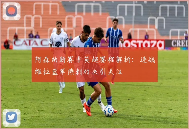 阿森纳新赛季英超赛程解析：连战维拉蓝军热刺对决引关注