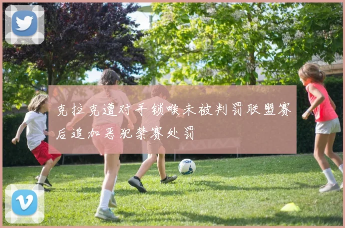 克拉克遭对手锁喉未被判罚联盟赛后追加恶犯禁赛处罚