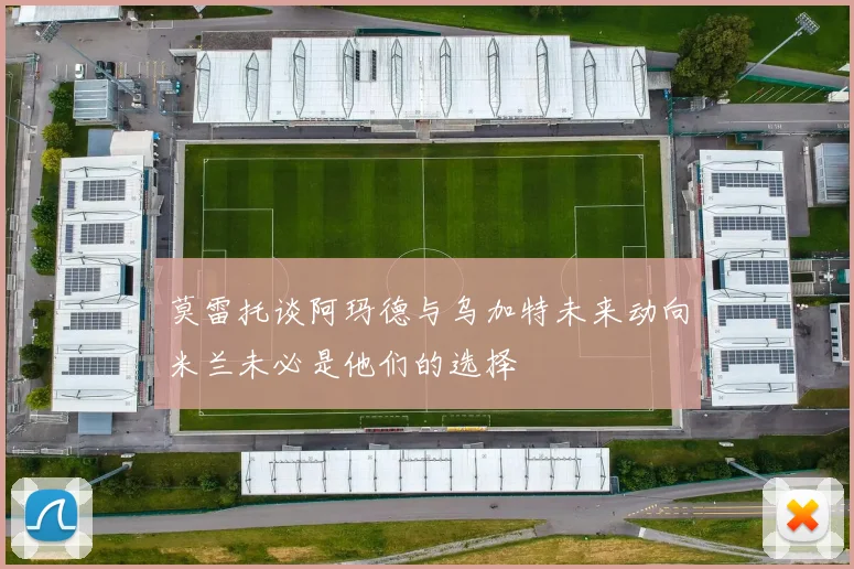 莫雷托谈阿玛德与乌加特未来动向米兰未必是他们的选择