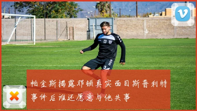 帕金斯揭露邓顿真实面目斯普利特事件后谁还愿意与他共事