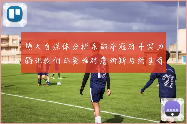 热火自媒体分析东部夺冠对手实力弱化我们却要面对詹姆斯与约基奇的挑战