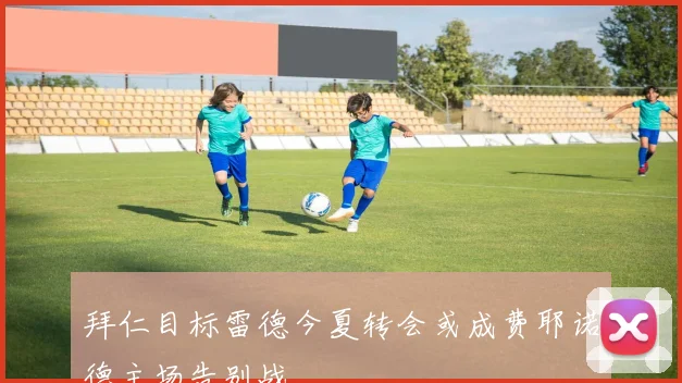 拜仁目标雷德今夏转会或成费耶诺德主场告别战