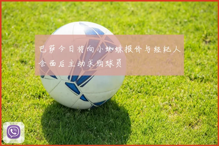 巴萨今日将向小蜘蛛报价与经纪人会面后主动求购球员