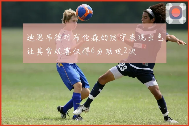 迪恩韦德对布伦森的防守表现出色让其常规赛仅得6分助攻2次