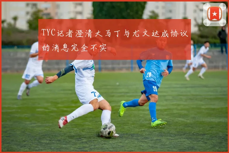 TYC记者澄清大马丁与尤文达成协议的消息完全不实