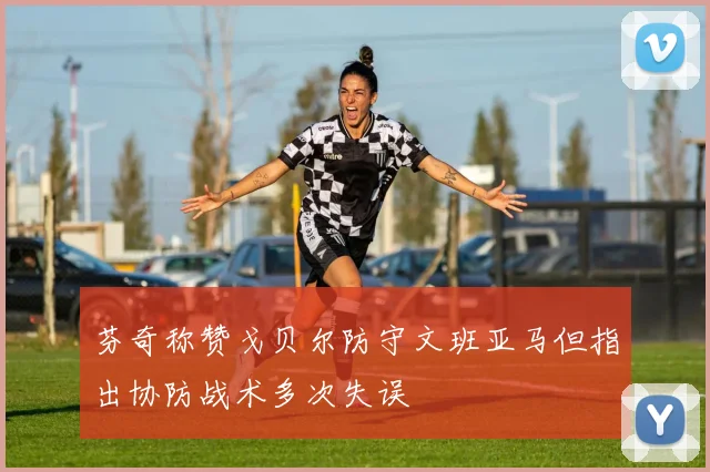 芬奇称赞戈贝尔防守文班亚马但指出协防战术多次失误