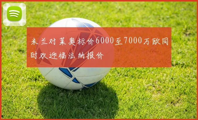 米兰对莱奥标价6000至7000万欧同时欢迎福法纳报价