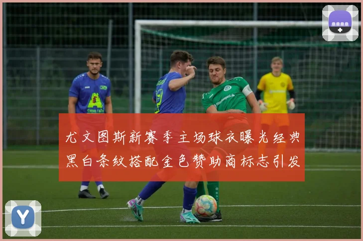尤文图斯新赛季主场球衣曝光经典黑白条纹搭配金色赞助商标志引发期待