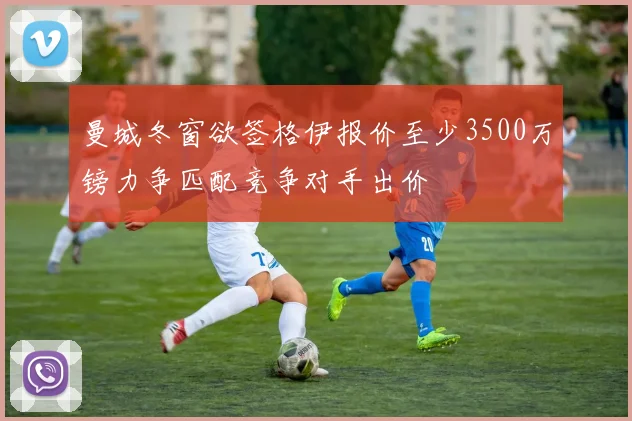 曼城冬窗欲签格伊报价至少3500万镑力争匹配竞争对手出价